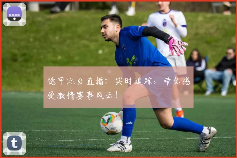 德甲比分直播：实时追踪，带你感受激情赛事风云！