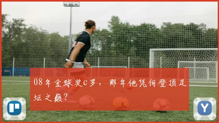 08年金球奖c罗，那年他凭何登顶足坛之巅？